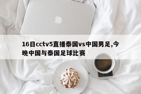 16日cctv5直播泰国vs中国男足,今晚中国与泰国足球比赛