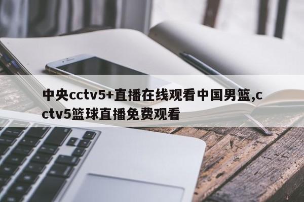 中央cctv5+直播在线观看中国男篮,cctv5篮球直播免费观看