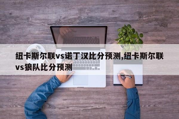 纽卡斯尔联vs诺丁汉比分预测,纽卡斯尔联vs狼队比分预测