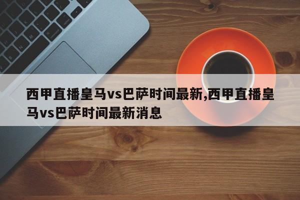 西甲直播皇马vs巴萨时间最新,西甲直播皇马vs巴萨时间最新消息