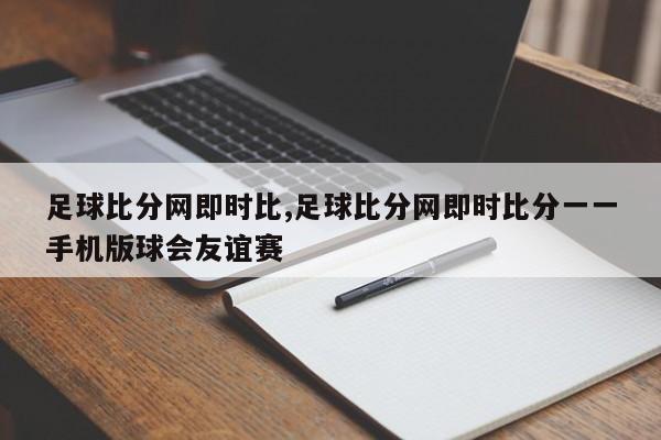 足球比分网即时比,足球比分网即时比分一一手机版球会友谊赛