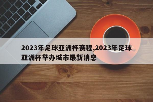2023年足球亚洲杯赛程,2023年足球亚洲杯举办城市最新消息