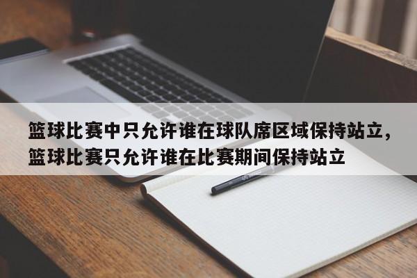 篮球比赛中只允许谁在球队席区域保持站立,篮球比赛只允许谁在比赛期间保持站立