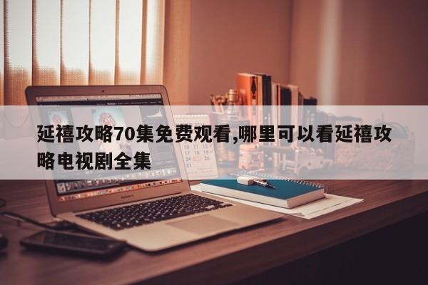 延禧攻略70集免费观看,哪里可以看延禧攻略电视剧全集