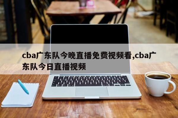 cba广东队今晚直播免费视频看,cba广东队今日直播视频