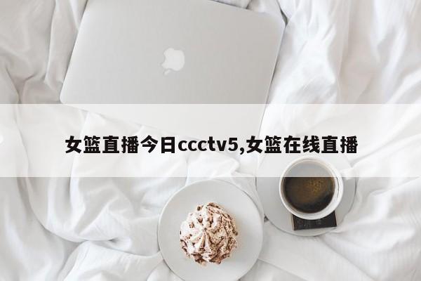 女篮直播今日ccctv5,女篮在线直播