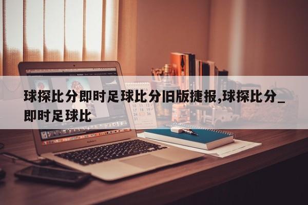 球探比分即时足球比分旧版捷报,球探比分_即时足球比