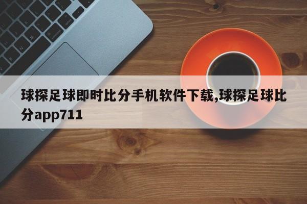 球探足球即时比分手机软件下载,球探足球比分app711