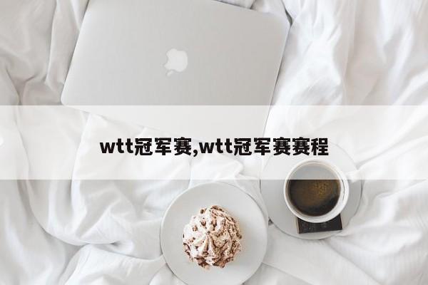 wtt冠军赛,wtt冠军赛赛程