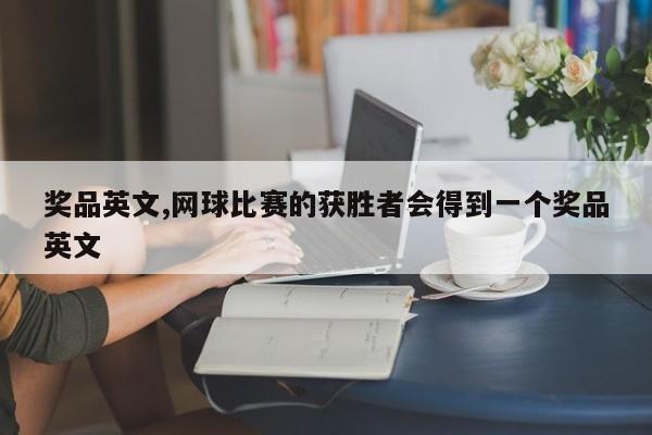奖品英文,网球比赛的获胜者会得到一个奖品英文
