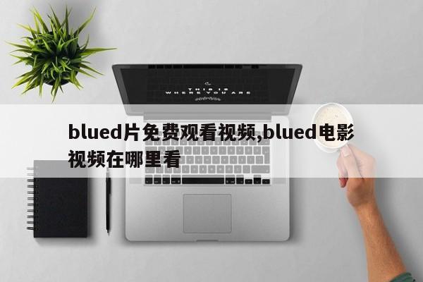 blued片免费观看视频,blued电影视频在哪里看