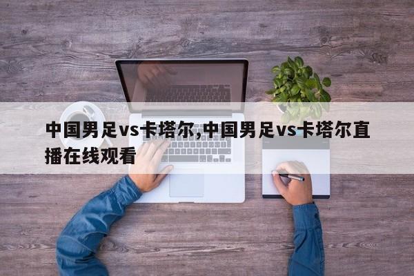 中国男足vs卡塔尔,中国男足vs卡塔尔直播在线观看