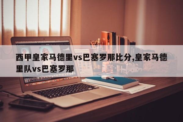 西甲皇家马德里vs巴塞罗那比分,皇家马德里队vs巴塞罗那