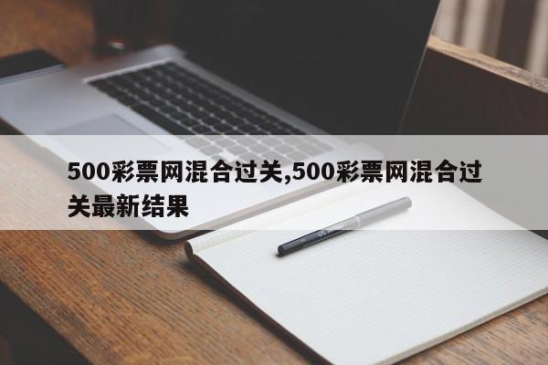 500彩票网混合过关,500彩票网混合过关最新结果