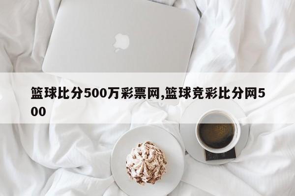 篮球比分500万彩票网,篮球竞彩比分网500