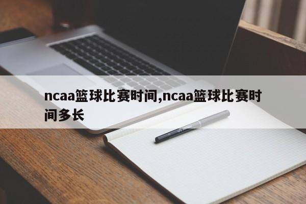 ncaa篮球比赛时间,ncaa篮球比赛时间多长