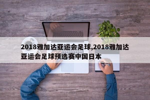 2018雅加达亚运会足球,2018雅加达亚运会足球预选赛中国日本