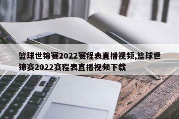 篮球世锦赛2022赛程表直播视频,篮球世锦赛2022赛程表直播视频下载