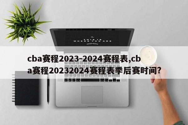 cba赛程2023-2024赛程表,cba赛程20232024赛程表季后赛时间?