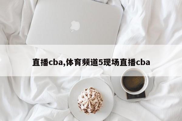 直播cba,体育频道5现场直播cba
