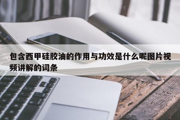 包含西甲硅胶油的作用与功效是什么呢图片视频讲解的词条