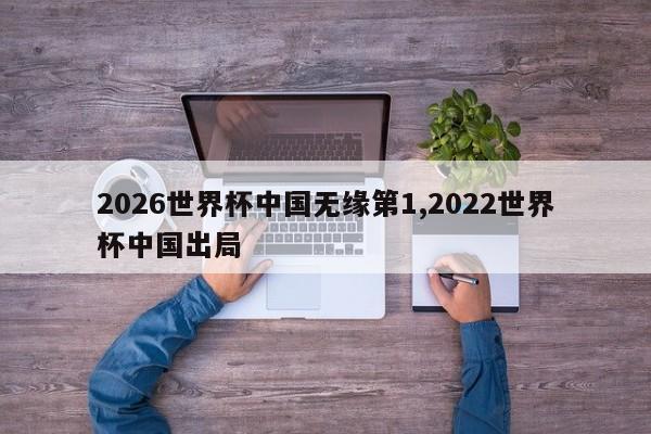 2026世界杯中国无缘第1,2022世界杯中国出局