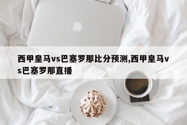 西甲皇马vs巴塞罗那比分预测,西甲皇马vs巴塞罗那直播