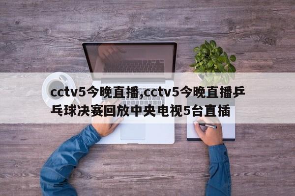 cctv5今晚直播,cctv5今晚直播乒乓球决赛回放中央电视5台直插