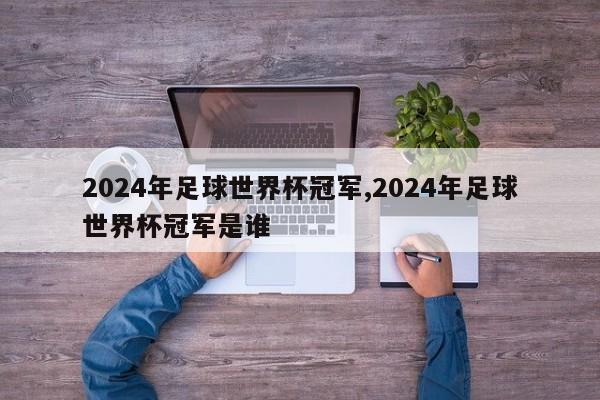 2024年足球世界杯冠军,2024年足球世界杯冠军是谁