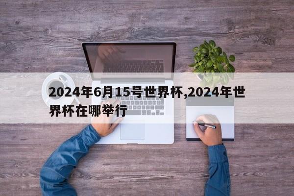 2024年6月15号世界杯,2024年世界杯在哪举行