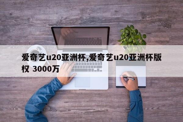 爱奇艺u20亚洲杯,爱奇艺u20亚洲杯版权 3000万