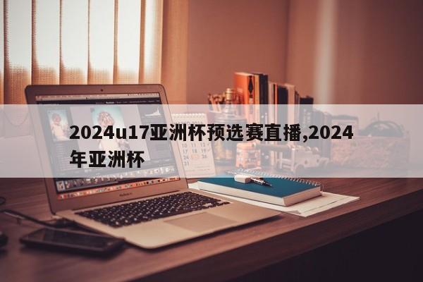 2024u17亚洲杯预选赛直播,2024年亚洲杯