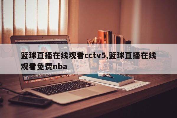 篮球直播在线观看cctv5,篮球直播在线观看免费nba