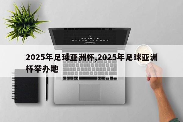 2025年足球亚洲杯,2025年足球亚洲杯举办地
