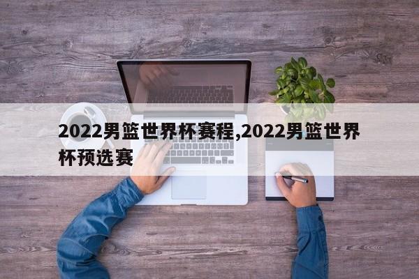 2022男篮世界杯赛程,2022男篮世界杯预选赛