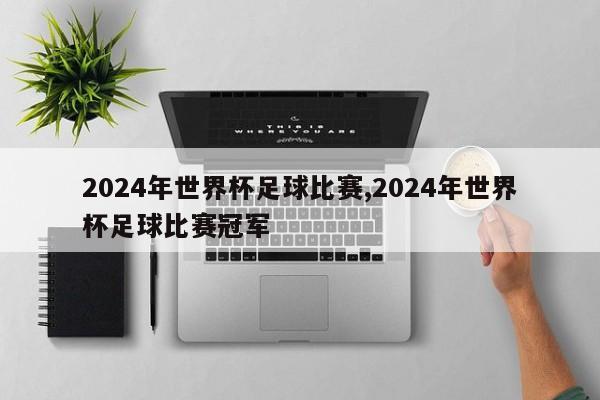 2024年世界杯足球比赛,2024年世界杯足球比赛冠军