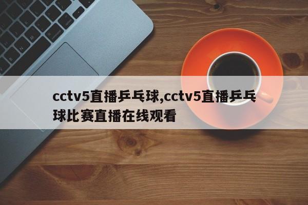 cctv5直播乒乓球,cctv5直播乒乓球比赛直播在线观看
