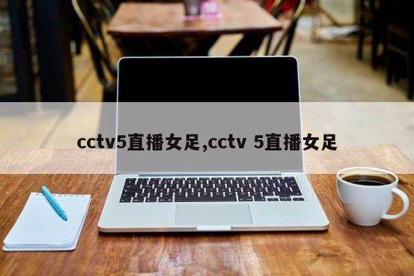 cctv5直播女足,cctv 5直播女足