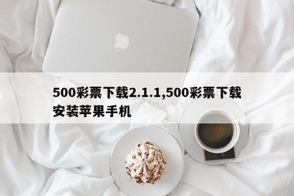 500彩票下载2.1.1,500彩票下载安装苹果手机