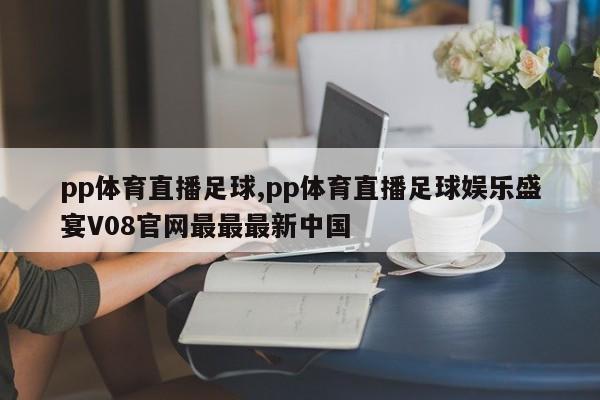 pp体育直播足球,pp体育直播足球娱乐盛宴V08官网最最最新中国
