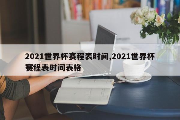 2021世界杯赛程表时间,2021世界杯赛程表时间表格