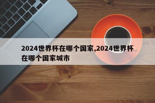 2024世界杯在哪个国家,2024世界杯在哪个国家城市
