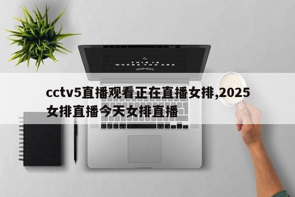cctv5直播观看正在直播女排,2025女排直播今天女排直播