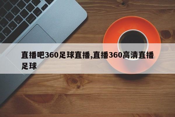 直播吧360足球直播,直播360高清直播足球
