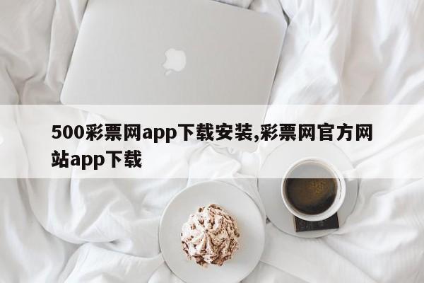 500彩票网app下载安装,彩票网官方网站app下载