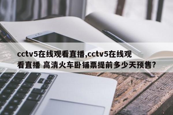 cctv5在线观看直播,cctv5在线观看直播 高清火车卧铺票提前多少天预售?