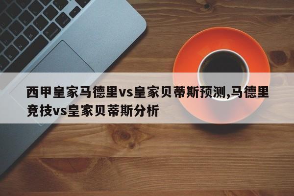 西甲皇家马德里vs皇家贝蒂斯预测,马德里竞技vs皇家贝蒂斯分析