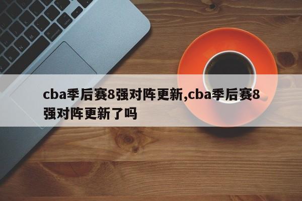 cba季后赛8强对阵更新,cba季后赛8强对阵更新了吗