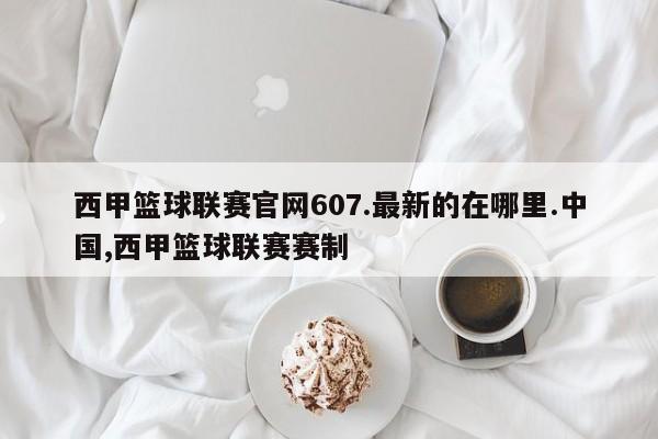 西甲篮球联赛官网607.最新的在哪里.中国,西甲篮球联赛赛制