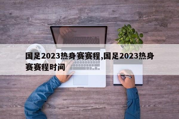 国足2023热身赛赛程,国足2023热身赛赛程时间